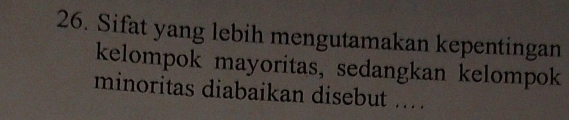 Sifat yang lebih mengutamakan kepentingan 
kelompok mayoritas, sedangkan kelompok 
minoritas diabaikan disebut ...