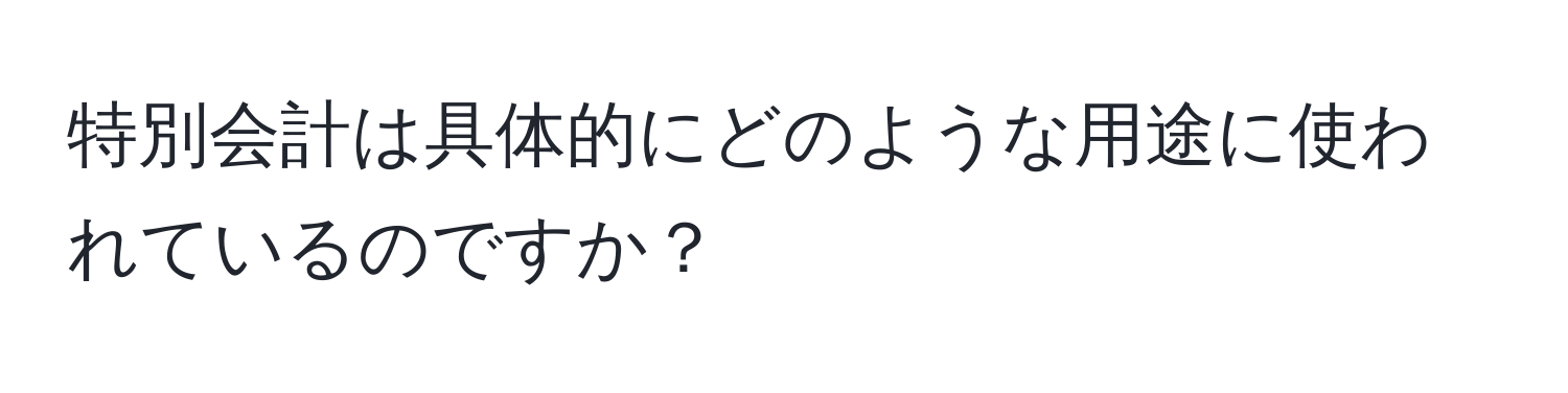 特別会計は具体的にどのような用途に使われているのですか？