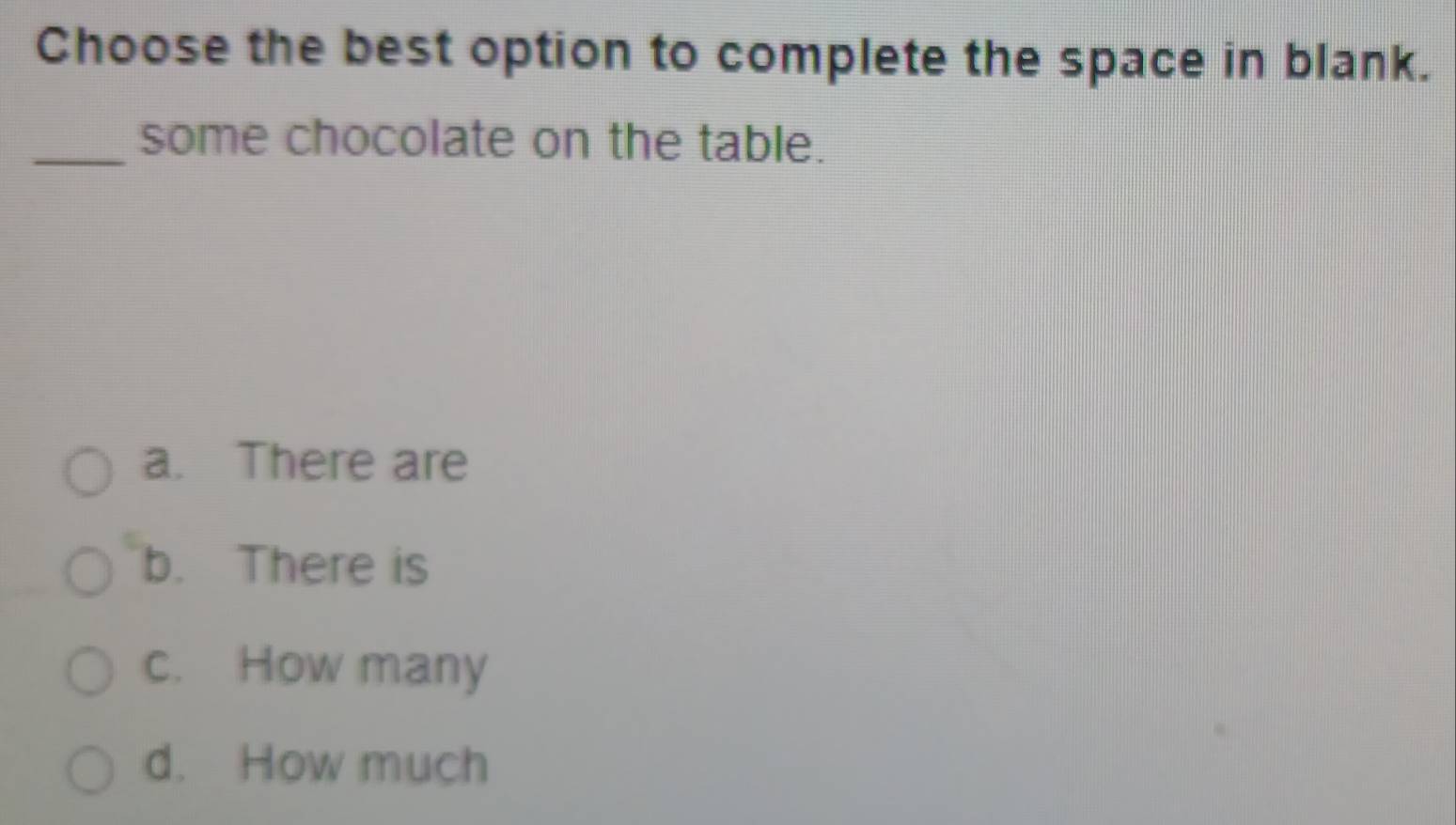 Choose the best option to complete the space in blank.
_some chocolate on the table.
a. There are
b. There is
c. How many
d. How much