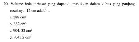 Volume bola terbesar yang dapat di masukkan dalam kubus yang panjang
rusuknya 12 cm adalah ..
a. 288cm^3
b. 882cm^3
c. 904,32cm^3
d. 9043,2cm^3