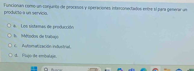 Funcionan como un conjunto de procesos y operaciones interconectados entre sí para generar un
producto o un servicio.
a. Los sistemas de producción
b. Métodos de trabajo
c. Automatización industrial.
d. Flujo de embalaje.
Buscar