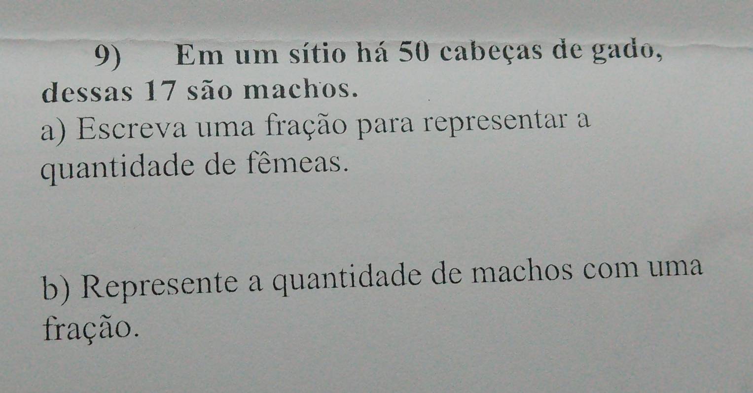 Em um sítio há 50 cabeças de gado, 
dessas 17 são machos. 
a) Escreva uma fração para representar a 
quantidade de fêmeas. 
b) Represente a quantidade de machos com uma 
fração.