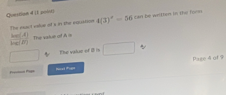 The exact value of x in the equation 4(3)^x=56 Ca n be written in the form
 log (A)/log (B)  The value of A is 
The value of B is 
Previous Page Next Page Page 4 of 9