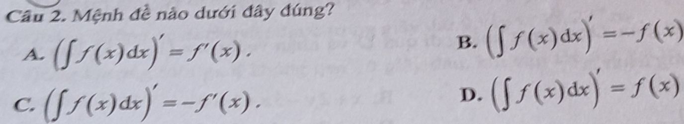 Cầu 2. Mệnh đề nào dưới đây đúng?
A. (∈t f(x)dx)'=f'(x).
B. (∈t f(x)dx)'=-f(x)
C. (∈t f(x)dx)'=-f'(x).
D. (∈t f(x)dx)'=f(x)