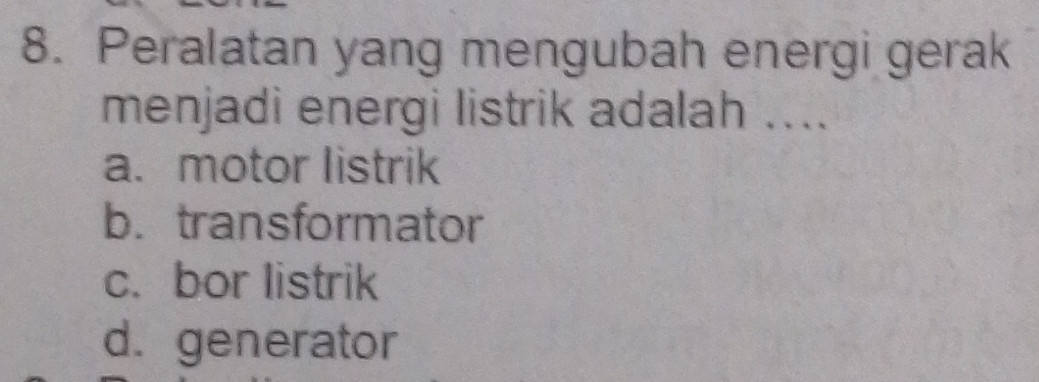 Peralatan yang mengubah energi gerak
menjadi energi listrik adalah ....
a. motor listrik
b. transformator
c. bor listrik
d. generator