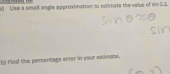 Extendea HP 
a) Use a small angle approximation to estimate the value of sin 0.2. 
b) Find the percentage error in your estimate.