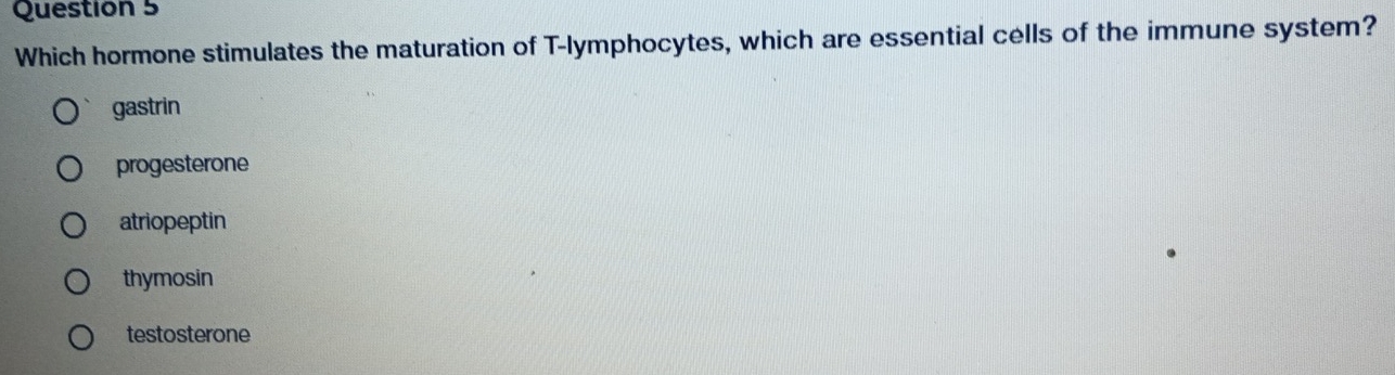 Which hormone stimulates the maturation of T-lymphocytes, which are essential cells of the immune system?
gastrin
progesterone
atriopeptin
thymosin
testosterone