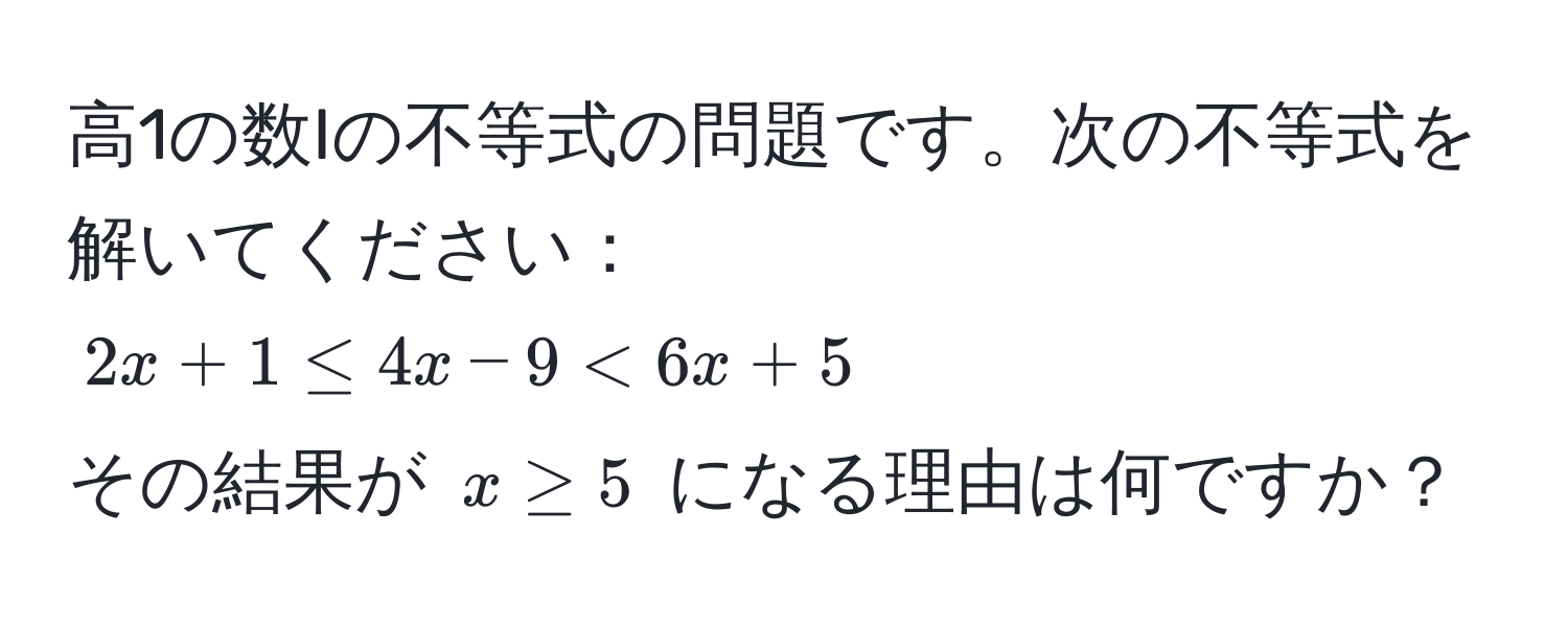 高1の数Iの不等式の問題です。次の不等式を解いてください：  
$2x + 1 ≤ 4x - 9 < 6x + 5$  
その結果が $x ≥ 5$ になる理由は何ですか？