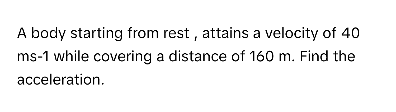 A body starting from rest , attains a velocity of 40 ms-1 while covering a distance of 160 m. Find the acceleration.