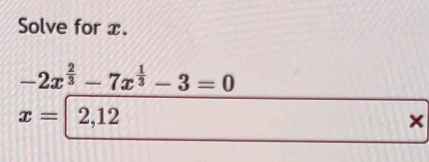 Solve for x.
-2x^(frac 2)3-7x^(frac 1)3-3=0
x=|2,12
×