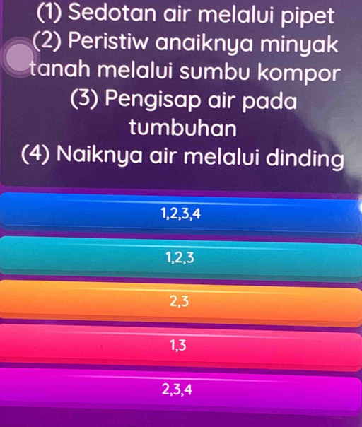 (1) Sedotan air melalui pipet
(2) Peristiw anaiknya minyak
tanah melalui sumbu kompor
(3) Pengisap air pada
tumbuhan
(4) Naiknya air melalui dinding
1, 2, 3, 4
1, 2, 3
2, 3
1, 3
2, 3, 4