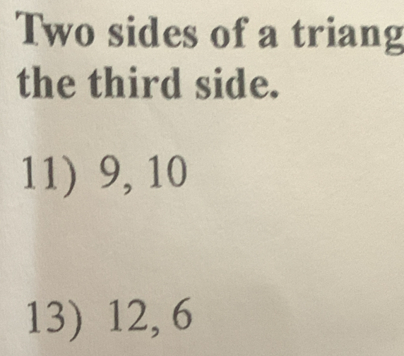 Two sides of a triang 
the third side. 
11) 9, 10
13) 12, 6