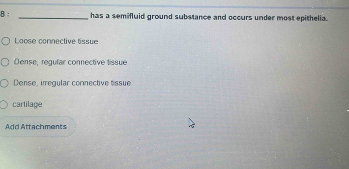 8 : _has a semifluid ground substance and occurs under most epithelia.
Loose connective tissue
Dense, regular connective tissue
Dense, irregular connective tissue
cartilage
Add Attachments