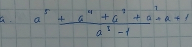 a^5+ (a^4+a^3+a^2+a+1)/a^3-1 