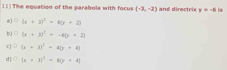 11)The equation of the parabola with focus (-3,-2) and directrix y=-6 is
a) (x+3)^2=8(y+2)
b) (x+3)^2=-6(y+2)
c) (x+3)^2=4(y+4)
d) (x+3)^2=8(y+4)