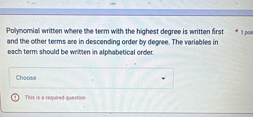 Polynomial written where the term with the highest degree is written first * 1 poir 
and the other terms are in descending order by degree. The variables in 
each term should be written in alphabetical order. 
Choose 
This is a required question