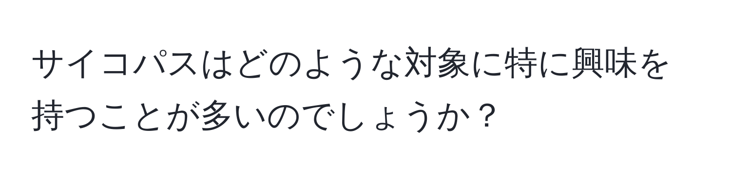 サイコパスはどのような対象に特に興味を持つことが多いのでしょうか？