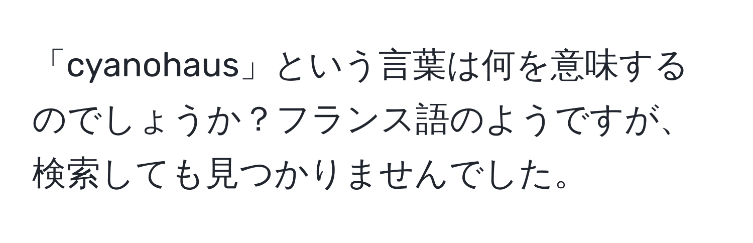 「cyanohaus」という言葉は何を意味するのでしょうか？フランス語のようですが、検索しても見つかりませんでした。