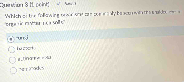 Saved
Which of the following organisms can commonly be seen with the unaided eye in
organic matter-rich soils?
fungi
bacteria
actinomycetes
nematodes