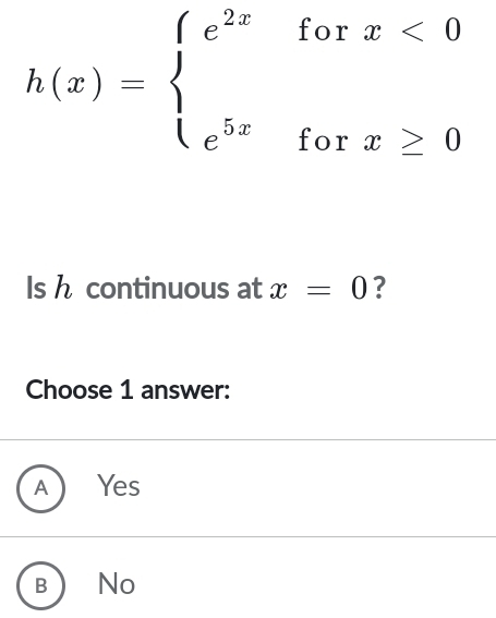 h(x)=beginarrayl e^(2x)forx<0 e^(5x)forx≥ 0endarray.
Is h continuous at x=0 ?
Choose 1 answer:
A [Yes
B No