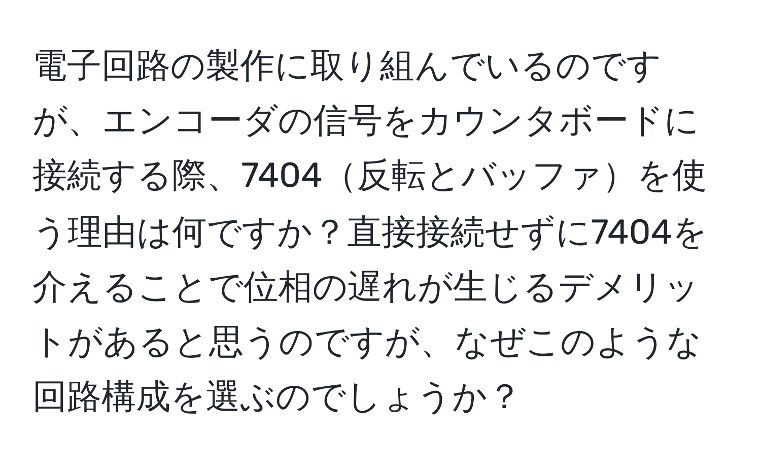 電子回路の製作に取り組んでいるのですが、エンコーダの信号をカウンタボードに接続する際、7404反転とバッファを使う理由は何ですか？直接接続せずに7404を介えることで位相の遅れが生じるデメリットがあると思うのですが、なぜこのような回路構成を選ぶのでしょうか？