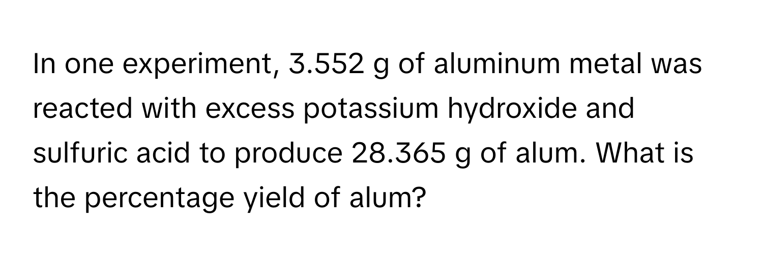 In one experiment, 3.552 g of aluminum metal was reacted with excess potassium hydroxide and sulfuric acid to produce 28.365 g of alum. What is the percentage yield of alum?