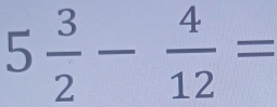 5 3/2 - 4/12 =