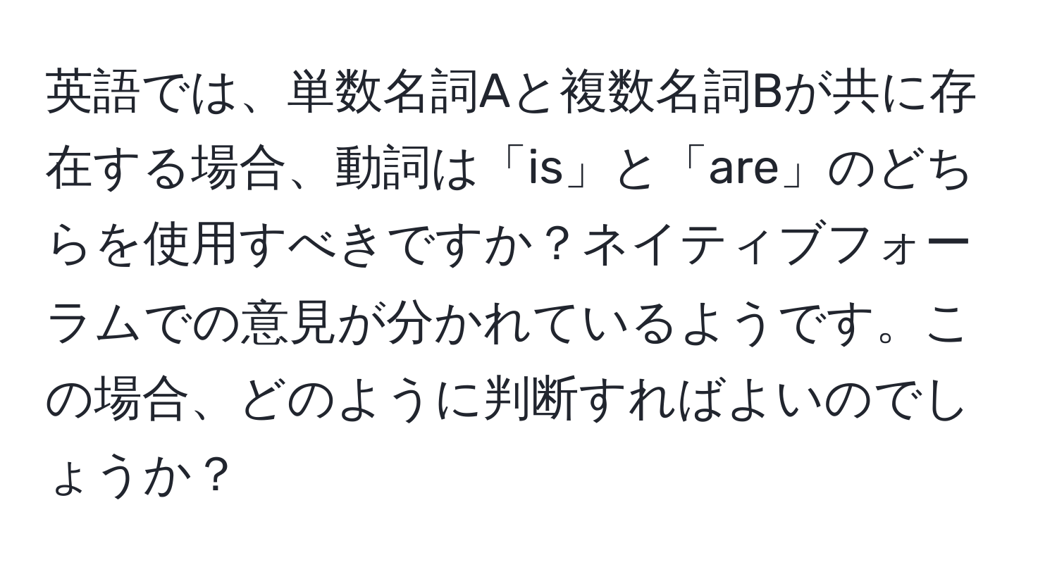 英語では、単数名詞Aと複数名詞Bが共に存在する場合、動詞は「is」と「are」のどちらを使用すべきですか？ネイティブフォーラムでの意見が分かれているようです。この場合、どのように判断すればよいのでしょうか？