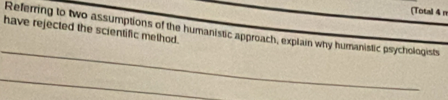 (Total 4 n 
have rejected the scientific method. 
Referring to two assumptions of the humanistic approach, explain why humanistic psychologists 
_ 
_