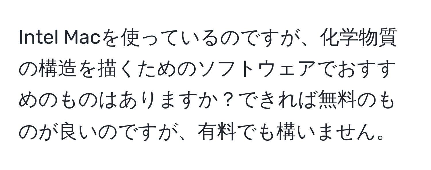 Intel Macを使っているのですが、化学物質の構造を描くためのソフトウェアでおすすめのものはありますか？できれば無料のものが良いのですが、有料でも構いません。