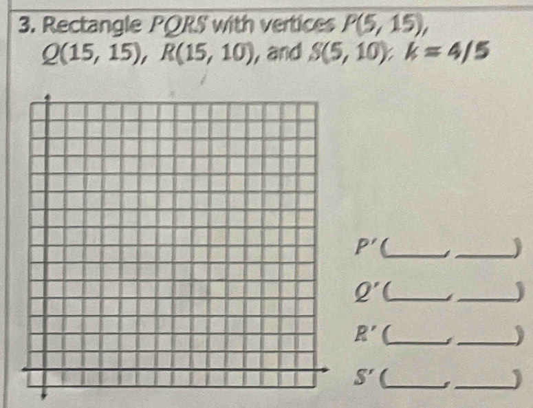 Rectangle PQRS with vertices P(5,15),
Q(15,15), R(15,10) , and S(5,10); k=4/5
P' _ 
_) 
_ Q'
_) 
_ R'
_)
S' (_ 
_)