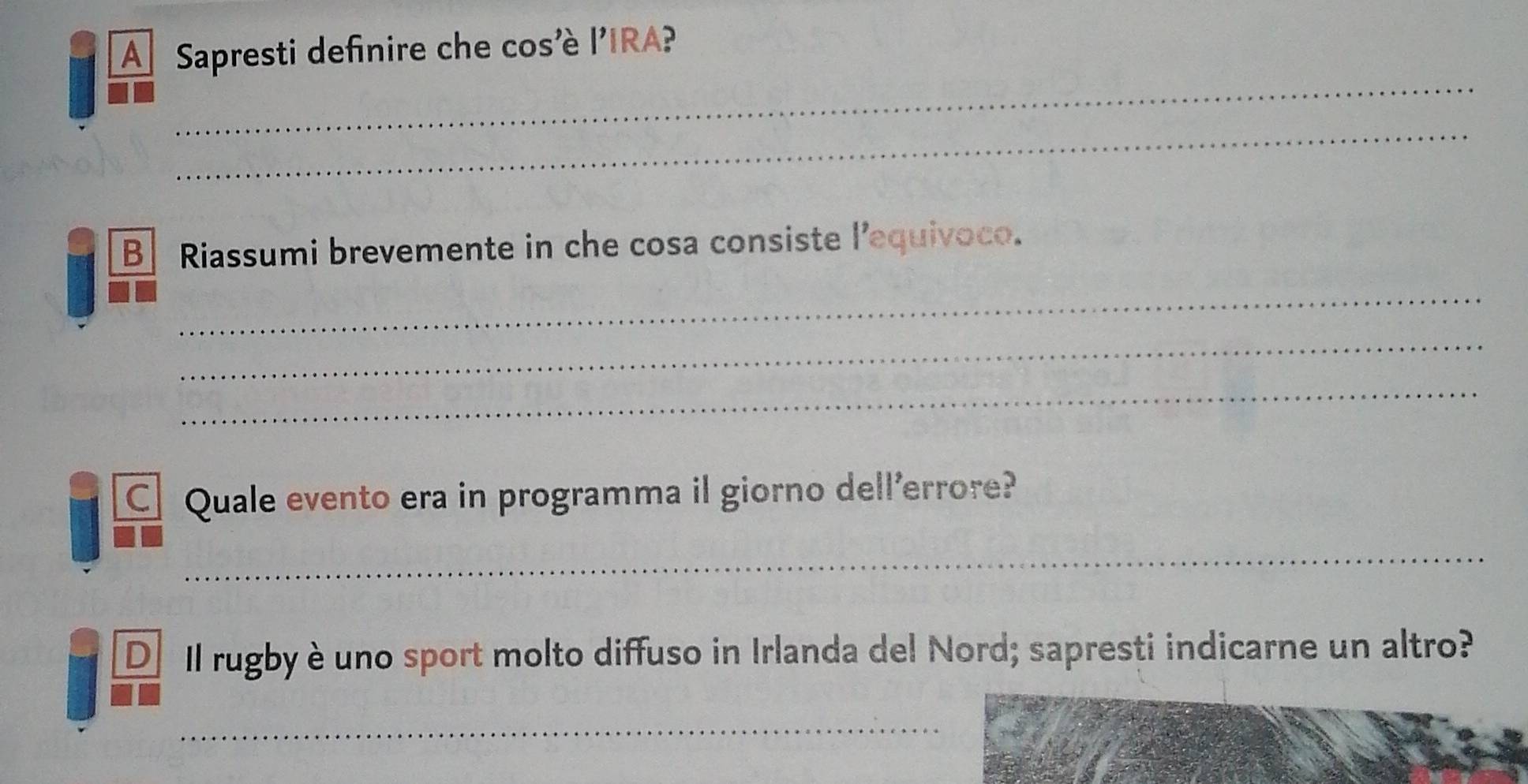 A Sapresti definire che cos'è l'IRA? 
_ 
_ 
B Riassumi brevemente in che cosa consiste l’equivoco. 
_ 
_ 
_ 
C Quale evento era in programma il giorno dell'errore? 
_ 
D Il rugby è uno sport molto diffuso in Irlanda del Nord; sapresti indicarne un altro? 
_