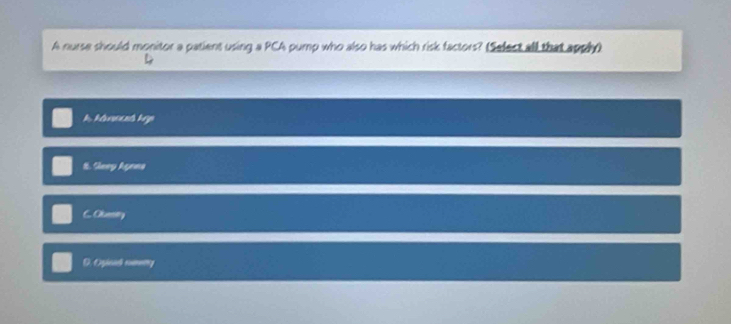 A nurse should monitor a patient using a PCA pump who also has which risk factors? (Select all that apph)
k Alawent hip
1. Seey Agans
C. Oluenitry
D. Oricad cmity