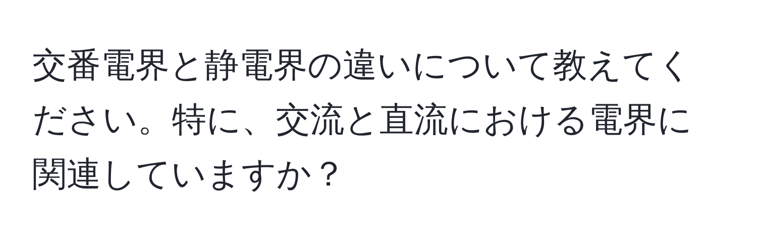 交番電界と静電界の違いについて教えてください。特に、交流と直流における電界に関連していますか？