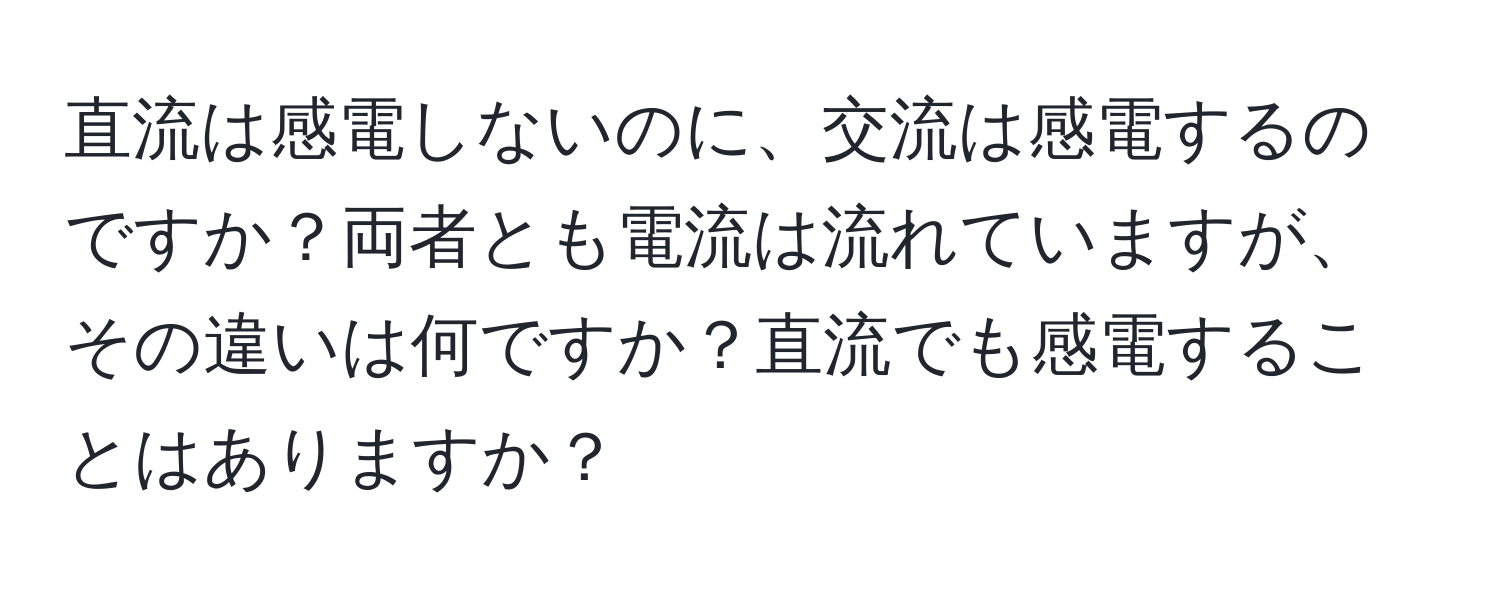 直流は感電しないのに、交流は感電するのですか？両者とも電流は流れていますが、その違いは何ですか？直流でも感電することはありますか？