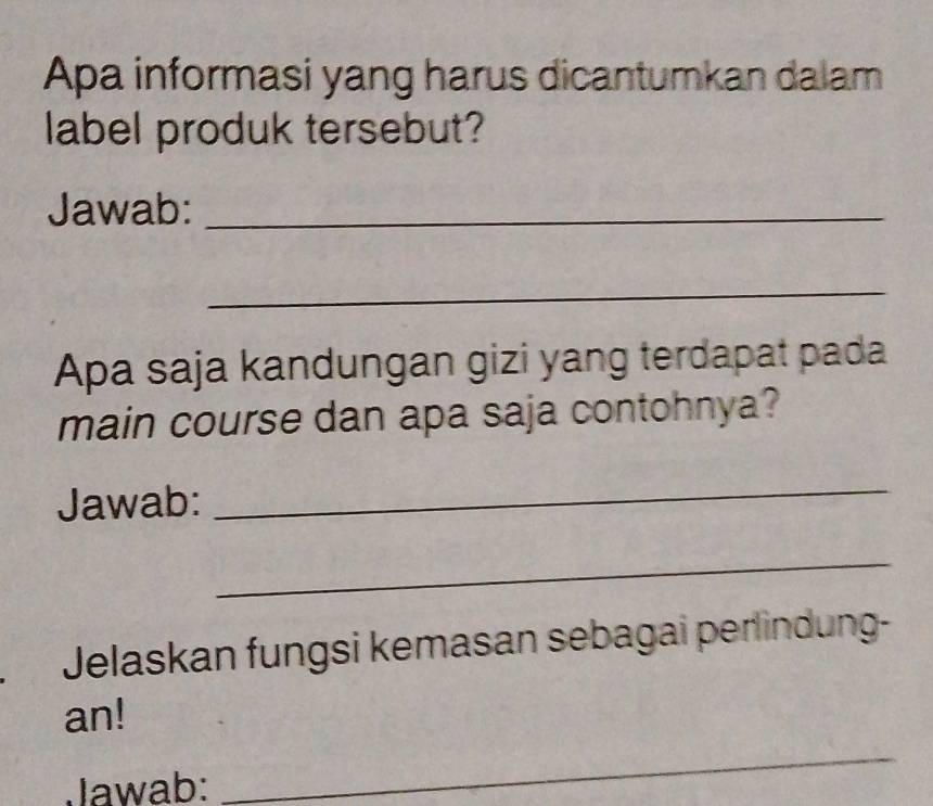 Apa informasi yang harus dicantumkan dalam 
label produk tersebut? 
Jawab:_ 
_ 
Apa saja kandungan gizi yang terdapat pada 
main course dan apa saja contohnya? 
Jawab: 
_ 
_ 
Jelaskan fungsi kemasan sebagai perlindung- 
_ 
an! 
Jawab: