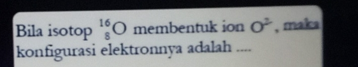 Bila isotop beginarrayr 16 8endarray bigcirc memb enh1k ion O^2 , maka 
konfigurasi elektronnya adalah ....