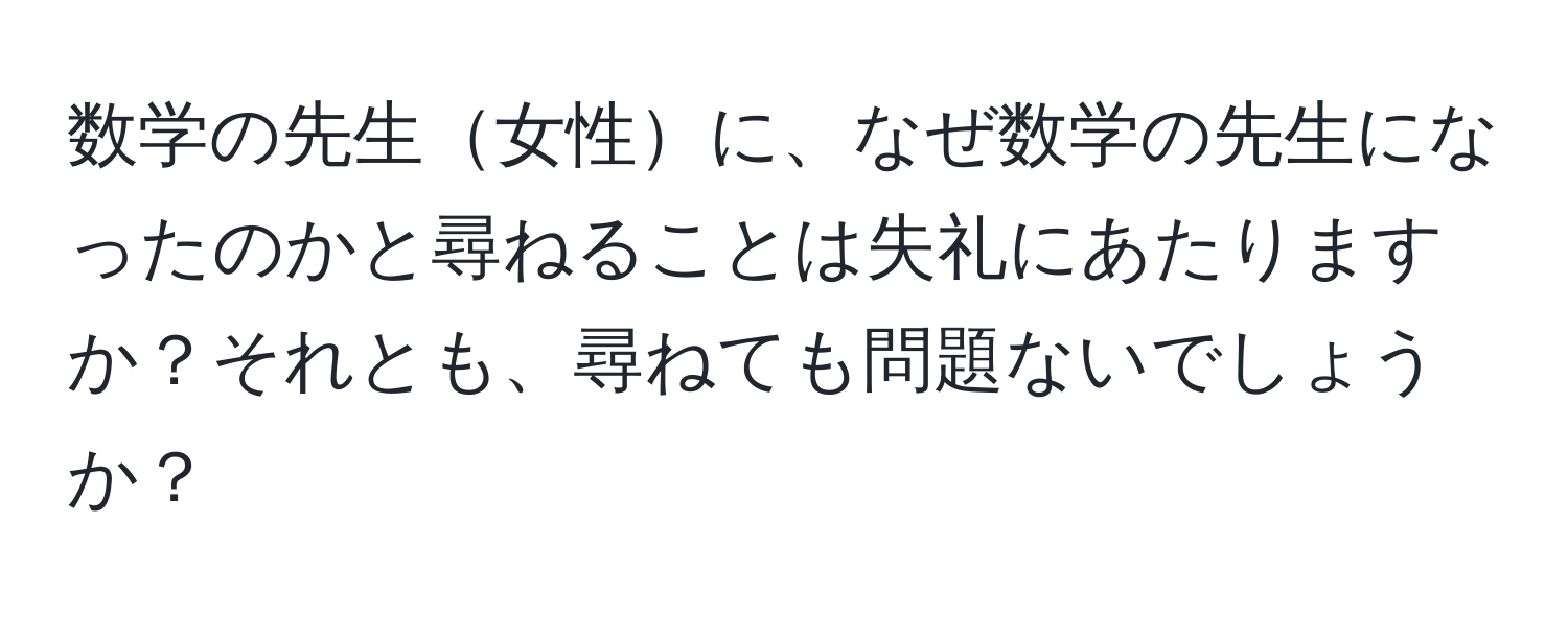 数学の先生女性に、なぜ数学の先生になったのかと尋ねることは失礼にあたりますか？それとも、尋ねても問題ないでしょうか？