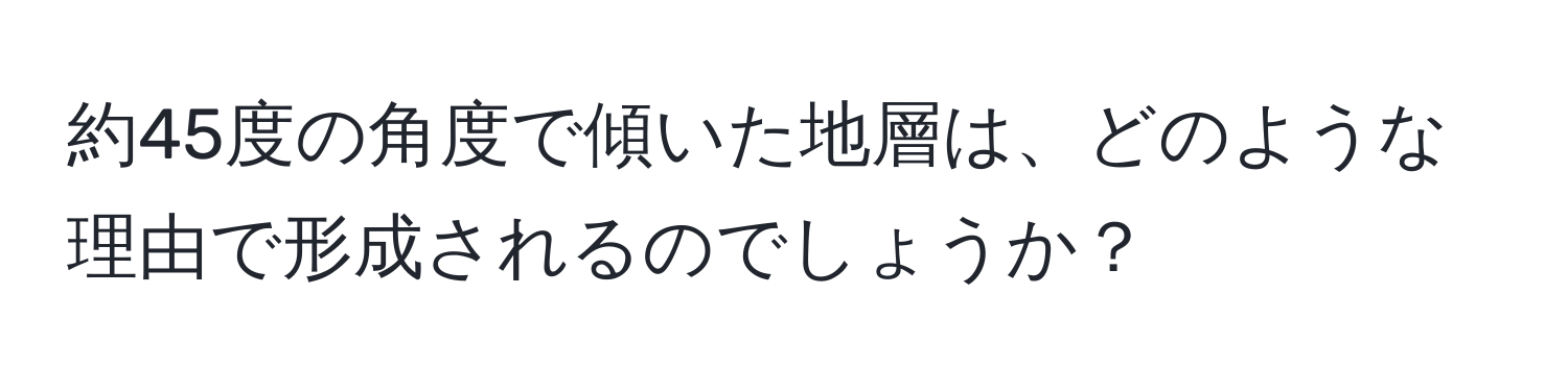 約45度の角度で傾いた地層は、どのような理由で形成されるのでしょうか？