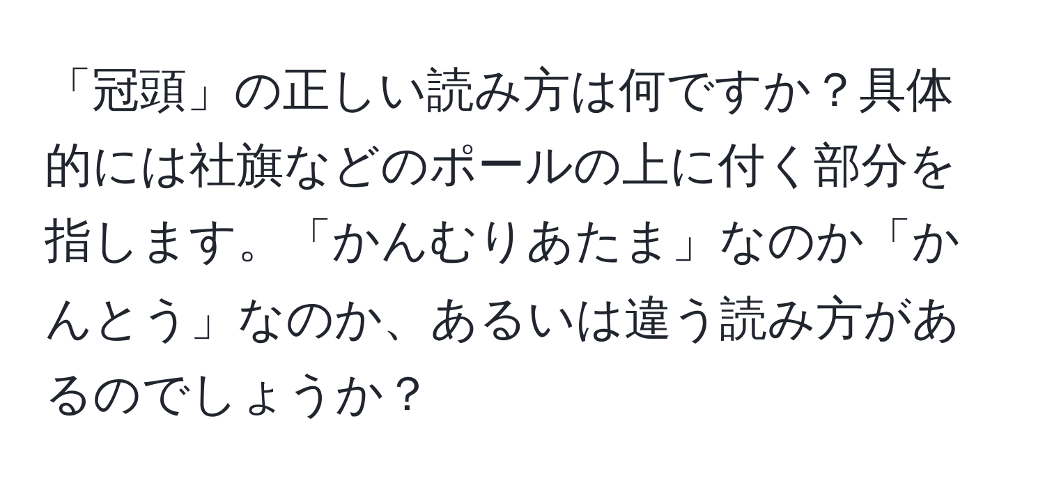 「冠頭」の正しい読み方は何ですか？具体的には社旗などのポールの上に付く部分を指します。「かんむりあたま」なのか「かんとう」なのか、あるいは違う読み方があるのでしょうか？