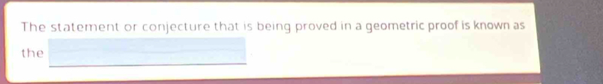 The statement or conjecture that is being proved in a geometric proof is known as 
the ,..