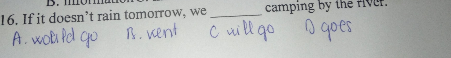 I1101
16. If it doesn’t rain tomorrow, we_ 
camping by the river.