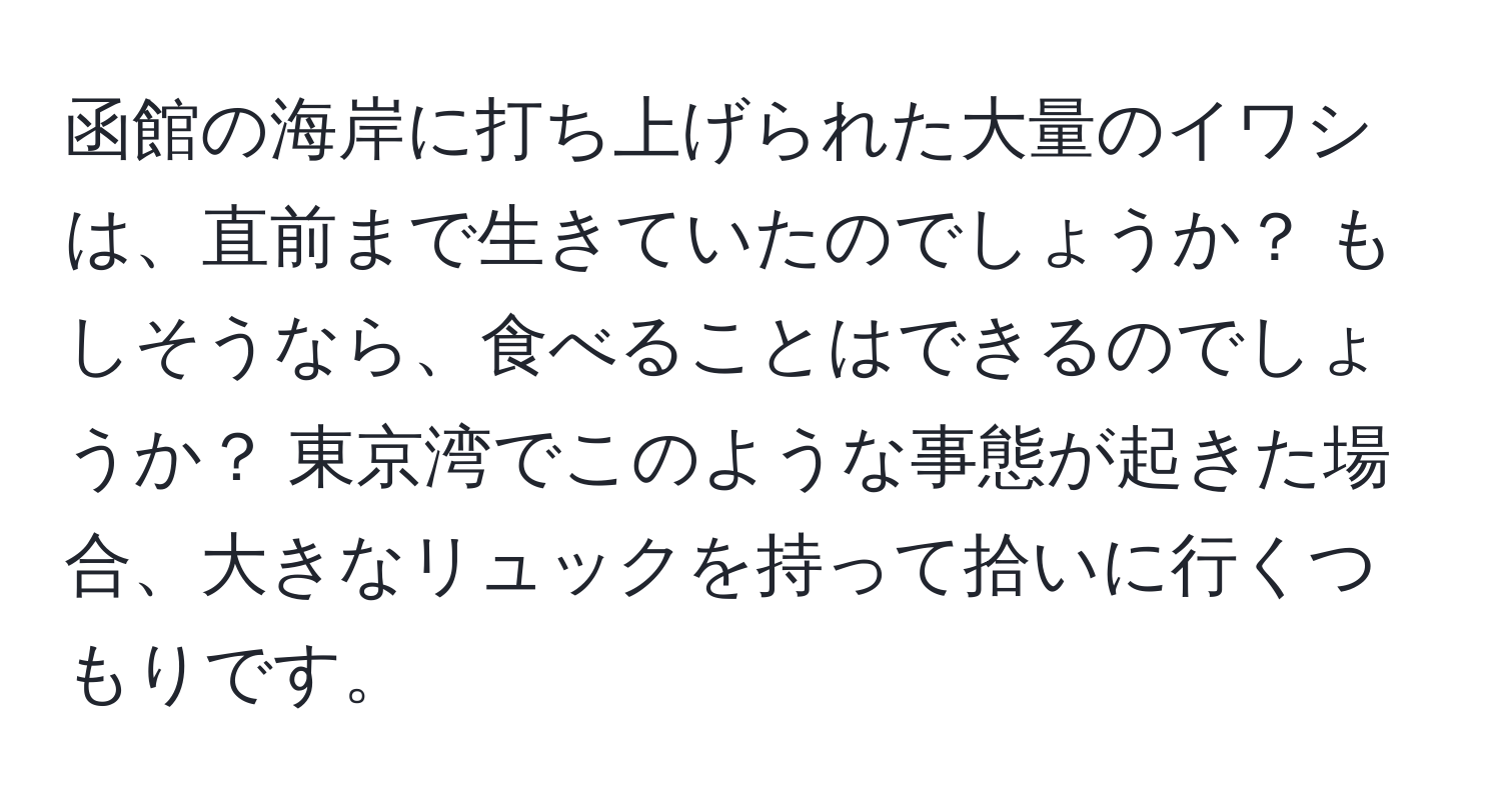 函館の海岸に打ち上げられた大量のイワシは、直前まで生きていたのでしょうか？ もしそうなら、食べることはできるのでしょうか？ 東京湾でこのような事態が起きた場合、大きなリュックを持って拾いに行くつもりです。