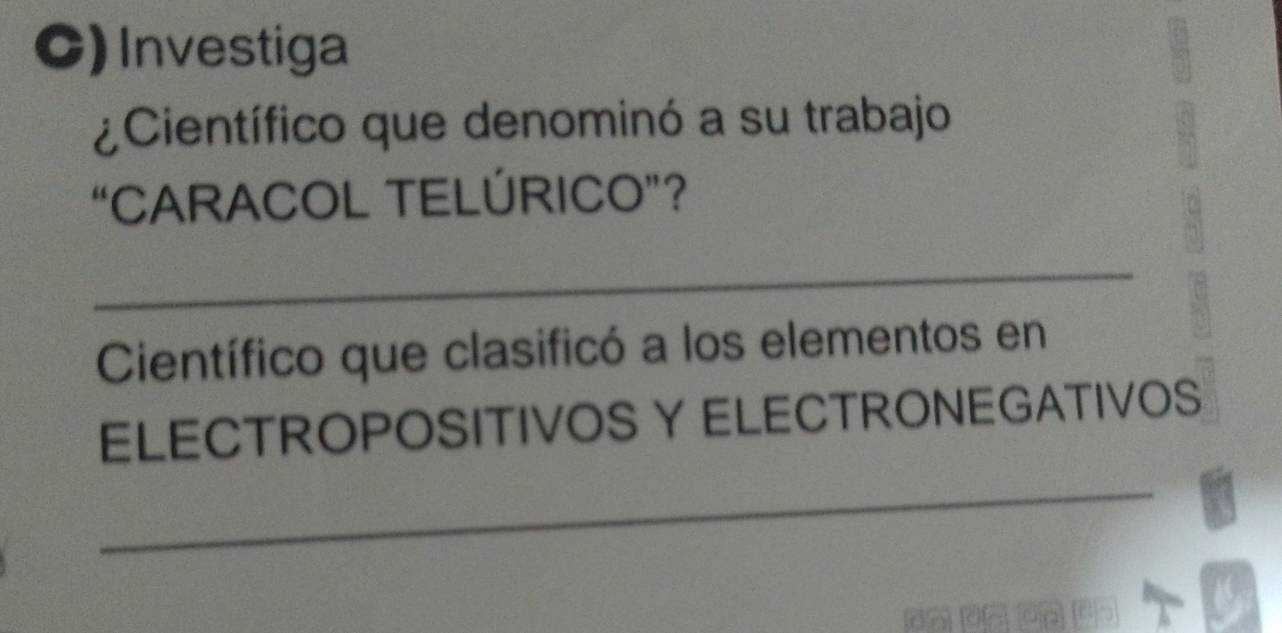 Investiga 
¿Científico que denominó a su trabajo 
“CARACOL TELÚRICO”? 
_ 
Científico que clasificó a los elementos en 
ELECTROPOSITIVOS Y ELECTRONEGATIVOS 
_