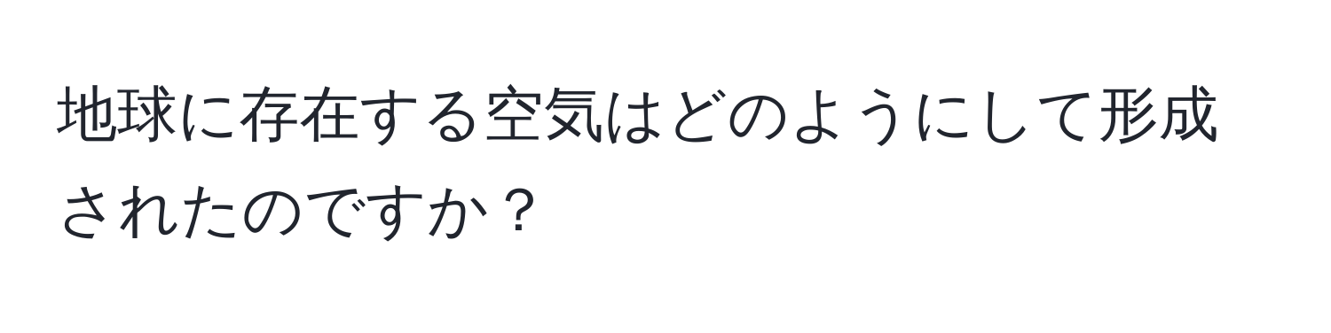 地球に存在する空気はどのようにして形成されたのですか？