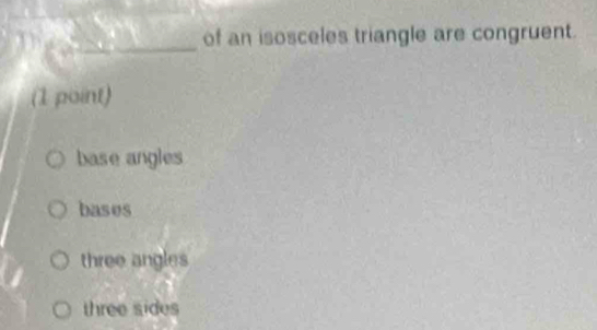 of an isosceles triangle are congruent.
(1 point)
base angles
bases
three angles
three sides