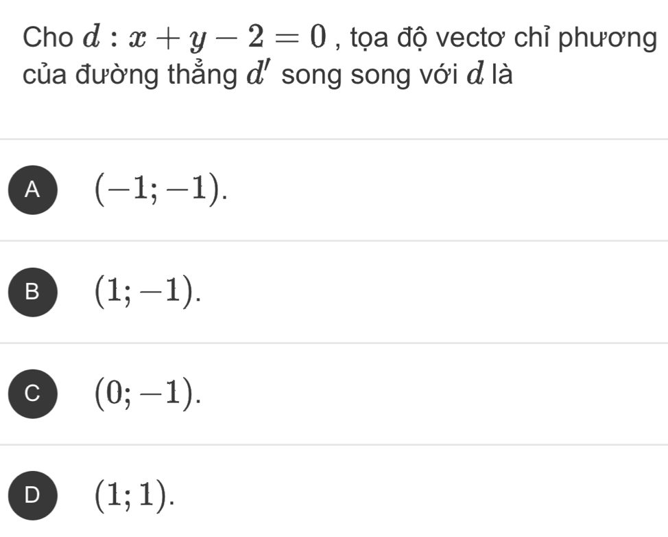 Cho d:x+y-2=0 , tọa độ vectơ chỉ phương
của đường thẳng d' song song với đ là
A (-1;-1).
B (1;-1).
C (0;-1).
D (1;1).