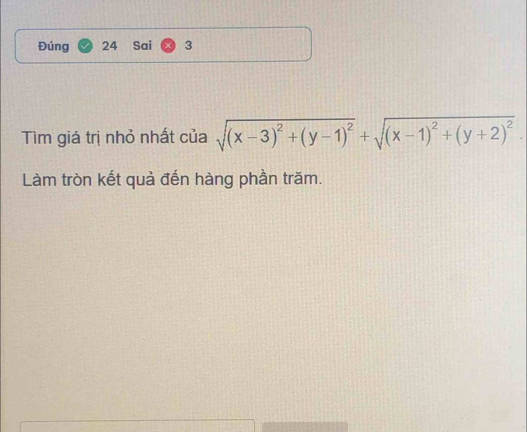 Đúng 24 Sai 3 
Tìm giá trị nhỏ nhất của sqrt((x-3)^2)+(y-1)^2+sqrt((x-1)^2)+(y+2)^2. 
Làm tròn kết quả đến hàng phần trăm.