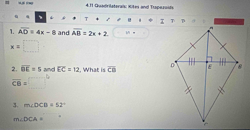 HJF FMF 4.11 Quadrilaterals: Kites and Trapezoids 
Q Q 
C T + 8 ψ 
1. overline AD=4x-8 and overline AB=2x+2. 1/
x=□
2. overline BE=5 and overline EC=12 , What is overline CB
overline CB=□
3. m∠ DCB=52°
。
m∠ DCA=