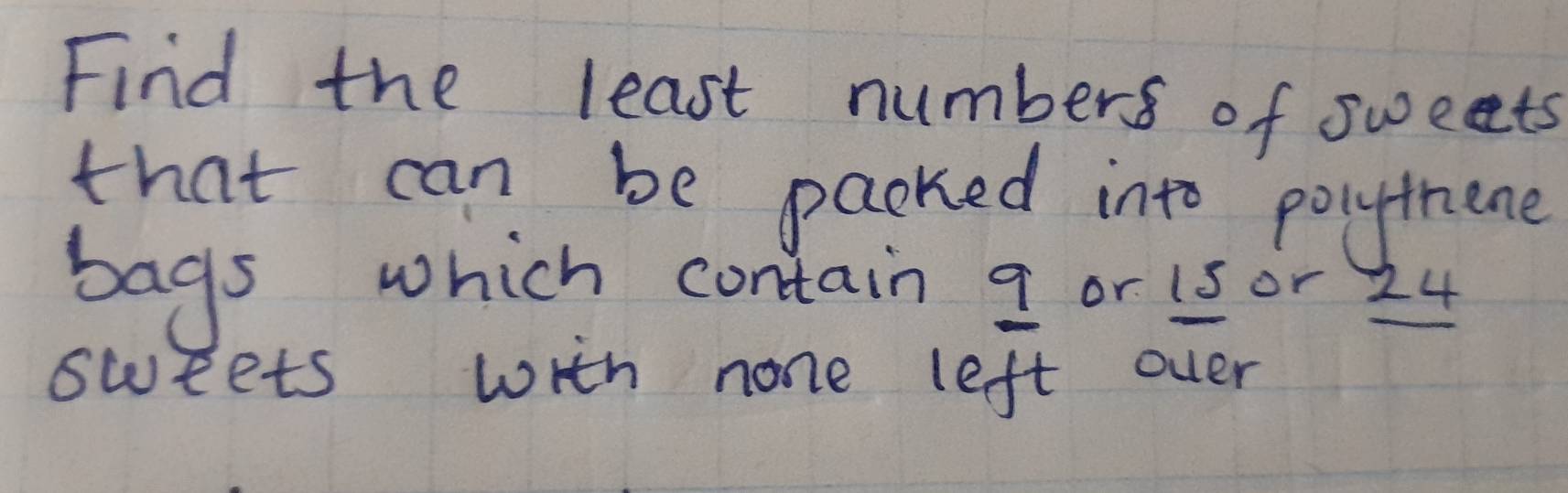 Find the least numbers of sweets 
that can be packed into polythene 
bags which contain I or is or 24
sweets with none left over